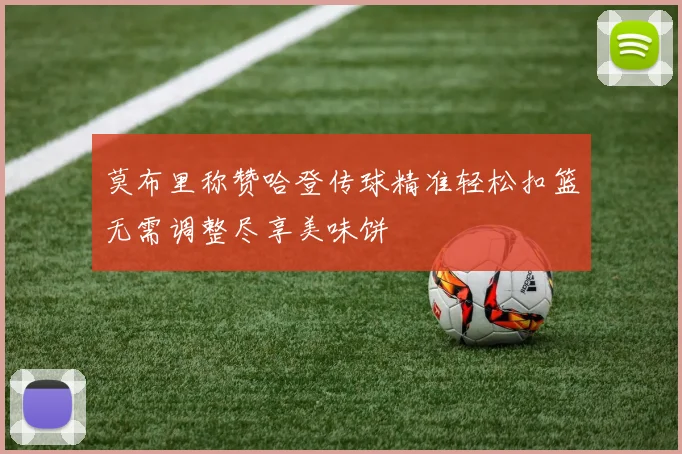 莫布里称赞哈登传球精准轻松扣篮无需调整尽享美味饼