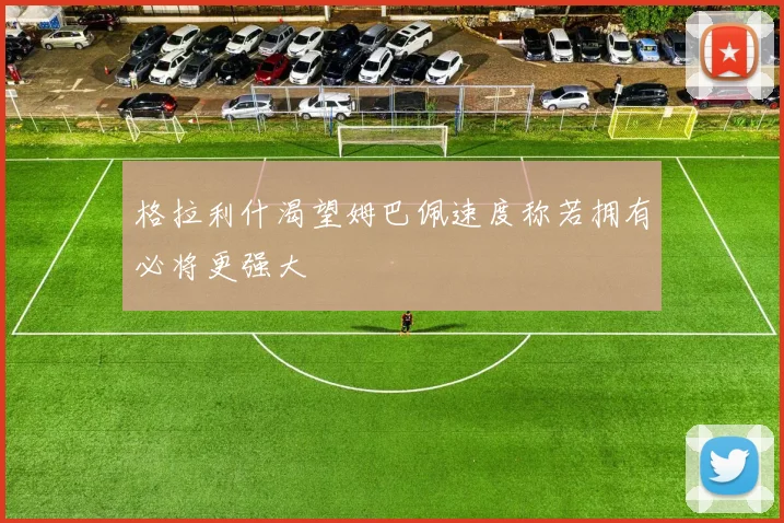 格拉利什渴望姆巴佩速度称若拥有必将更强大