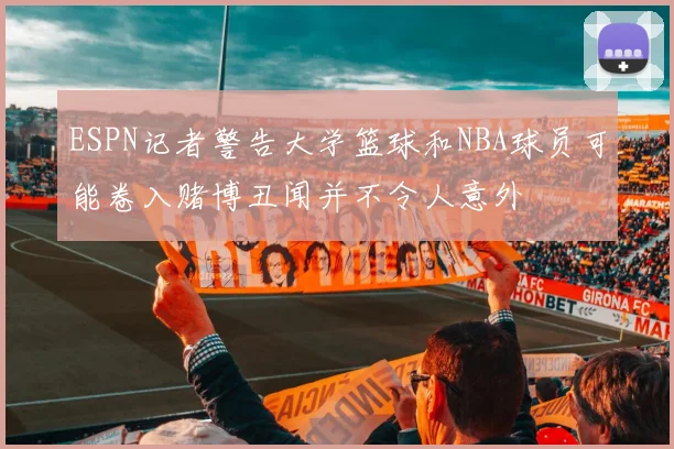 ESPN记者警告大学篮球和NBA球员可能卷入赌博丑闻并不令人意外