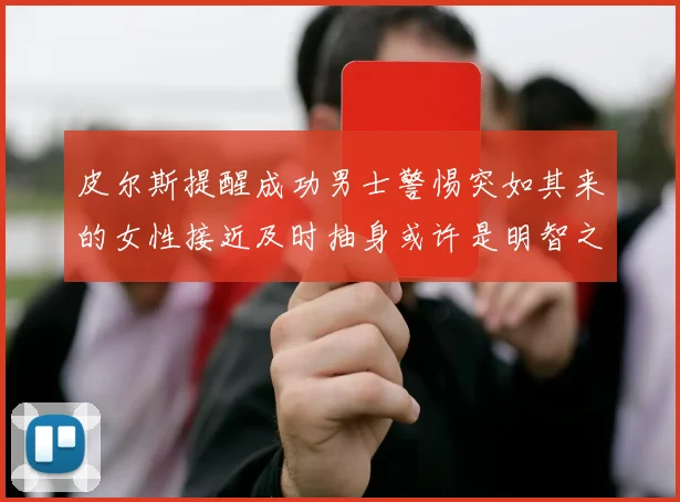 皮尔斯提醒成功男士警惕突如其来的女性接近及时抽身或许是明智之举
