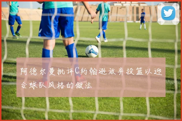 阿德尔曼批评C约翰逊放弃投篮以迎合球队风格的做法