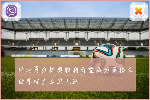 评论员分析奥赖利有望成为英格兰世界杯左后卫人选