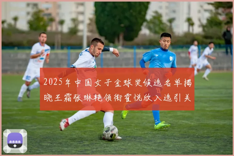 2025年中国女子金球奖候选名单揭晓王霜张琳艳领衔霍悦欣入选引关注
