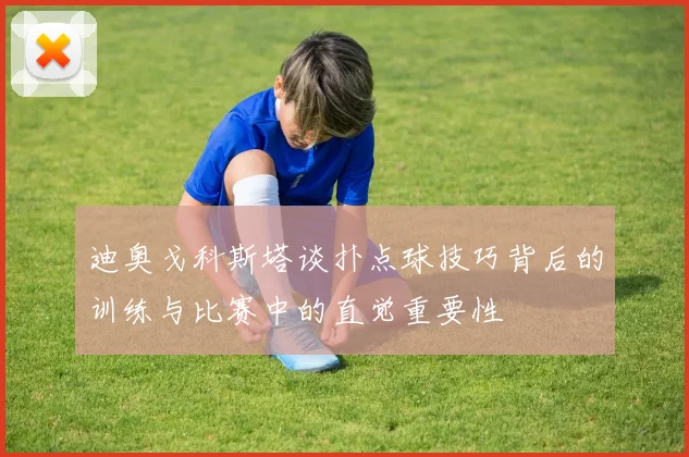 迪奥戈科斯塔谈扑点球技巧背后的训练与比赛中的直觉重要性