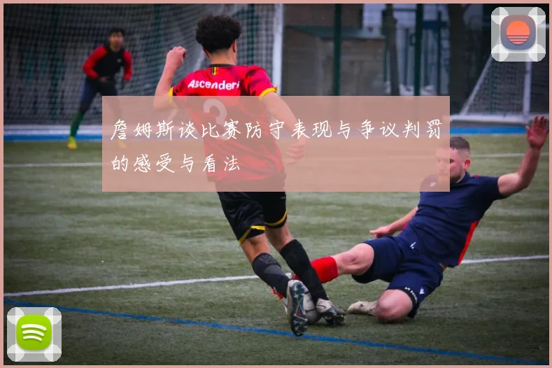 詹姆斯谈比赛防守表现与争议判罚的感受与看法