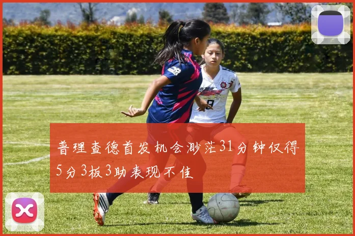 普理查德首发机会渺茫31分钟仅得5分3板3助表现不佳