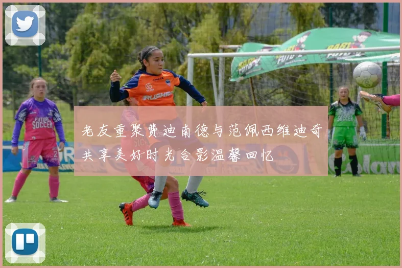 老友重聚费迪南德与范佩西维迪奇共享美好时光合影温馨回忆