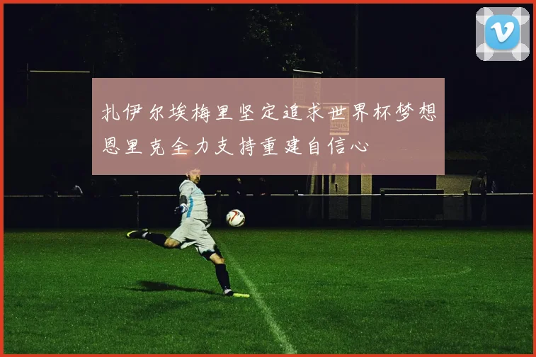 扎伊尔埃梅里坚定追求世界杯梦想恩里克全力支持重建自信心