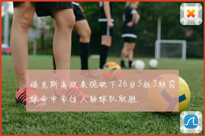 福克斯高效表现砍下26分5板3助罚球命中率惊人助球队取胜