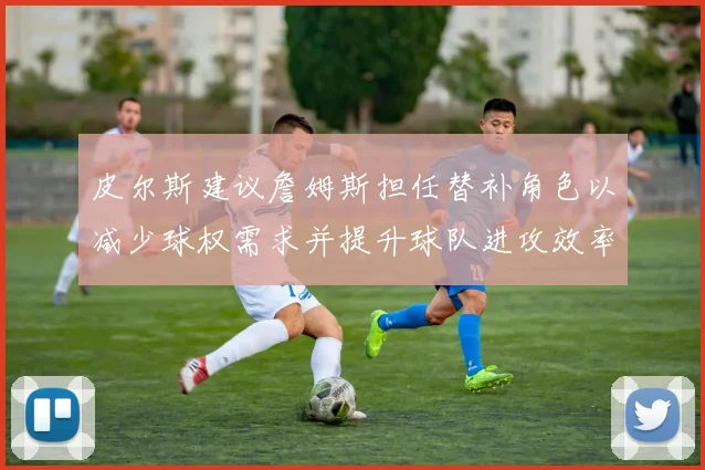 皮尔斯建议詹姆斯担任替补角色以减少球权需求并提升球队进攻效率