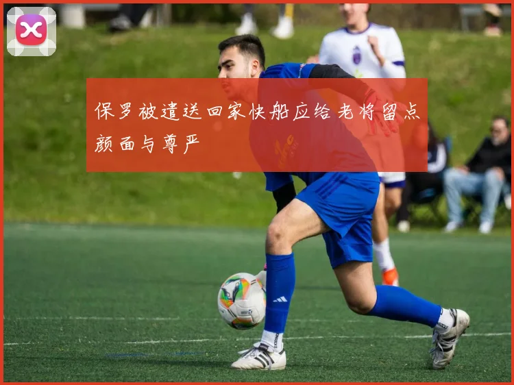 保罗被遣送回家快船应给老将留点颜面与尊严