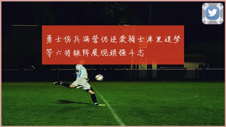 勇士伤兵满营仍逆袭骑士库里追梦等六将缺阵展现顽强斗志