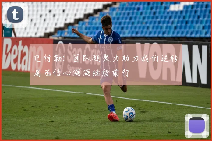 巴特勒：团队凝聚力助力我们逆转局面信心满满继续前行