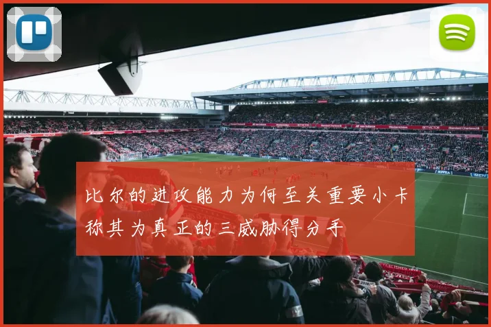 比尔的进攻能力为何至关重要小卡称其为真正的三威胁得分手