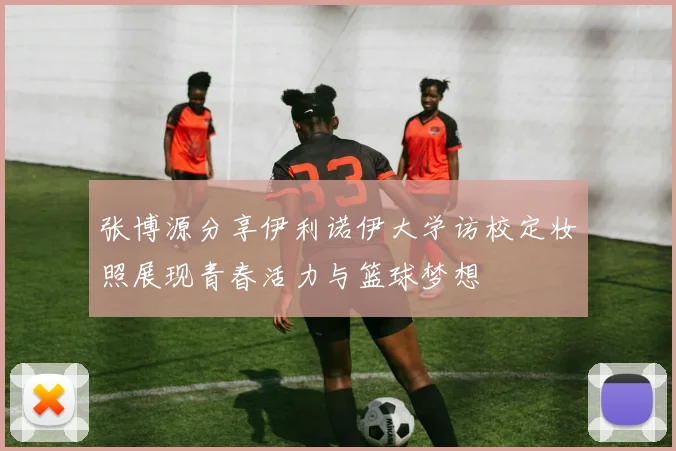 张博源分享伊利诺伊大学访校定妆照展现青春活力与篮球梦想