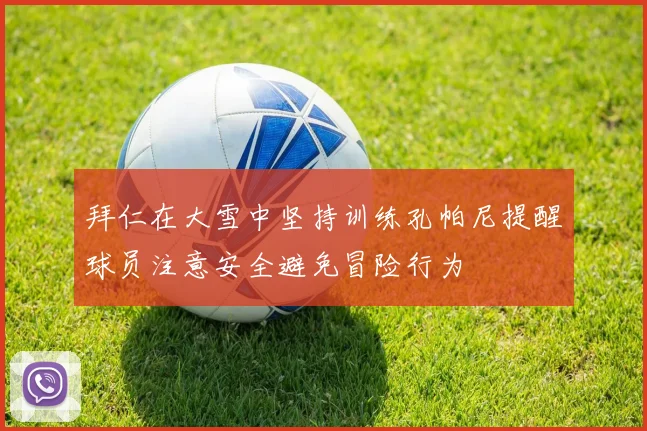 拜仁在大雪中坚持训练孔帕尼提醒球员注意安全避免冒险行为