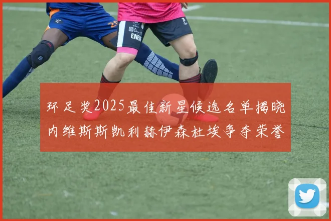 环足奖2025最佳新星候选名单揭晓内维斯斯凯利赫伊森杜埃争夺荣誉