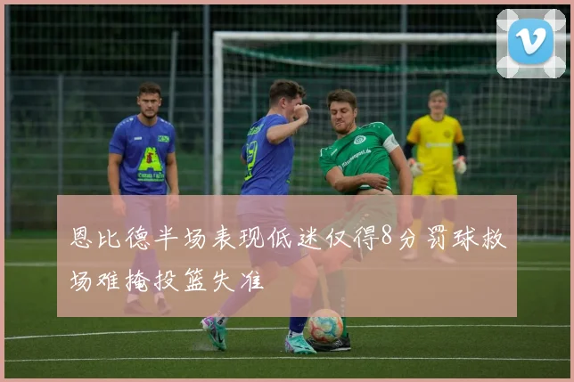 恩比德半场表现低迷仅得8分罚球救场难掩投篮失准